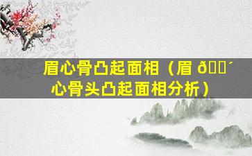 眉心骨凸起面相（眉 🌴 心骨头凸起面相分析）